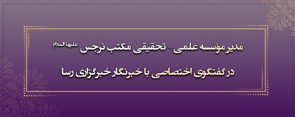 مدیر مؤسسه علمی- تحقیقی مکتب نرجس علیها السلام در گفتگوي اختصاصي با خبرنگار خبرگزاری رسا ( نگاهی به آراء فقها در مسئله مرجعیت زن)